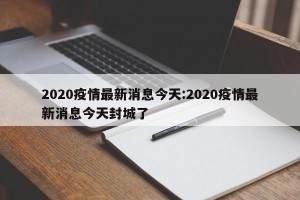 2020疫情最新消息今天:2020疫情最新消息今天封城了