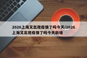 2026上海又出现疫情了吗今天/2026上海又出现疫情了吗今天新增