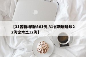 【31省新增确诊61例,31省新增确诊22例含本土12例】