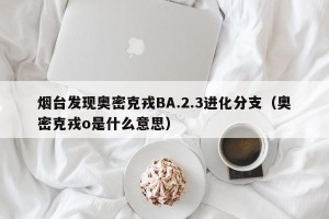 烟台发现奥密克戎BA.2.3进化分支（奥密克戎o是什么意思）