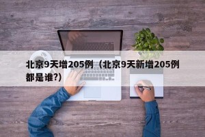 北京9天增205例（北京9天新增205例都是谁?）
