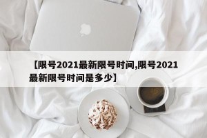 【限号2021最新限号时间,限号2021最新限号时间是多少】