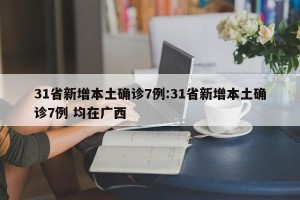 31省新增本土确诊7例:31省新增本土确诊7例 均在广西