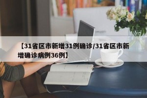 【31省区市新增31例确诊/31省区市新增确诊病例36例】