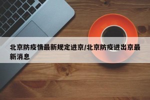 北京防疫情最新规定进京/北京防疫进出京最新消息