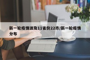 新一轮疫情波及11省份22市/新一轮疫情分布