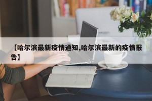 【哈尔滨最新疫情通知,哈尔滨最新的疫情报告】