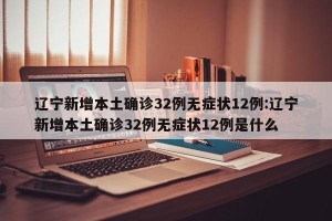 辽宁新增本土确诊32例无症状12例:辽宁新增本土确诊32例无症状12例是什么
