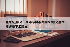 北京:在顺义市民非必要不出顺义/顺义居民非必要不出顺义