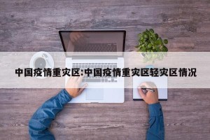 中国疫情重灾区:中国疫情重灾区轻灾区情况