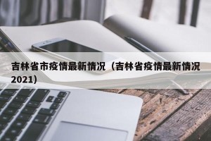 吉林省市疫情最新情况（吉林省疫情最新情况2021）