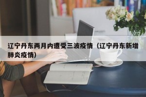 辽宁丹东两月内遭受三波疫情（辽宁丹东新增肺炎疫情）