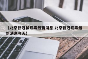 【北京新冠状病毒最新消息,北京新冠病毒最新消息今天】