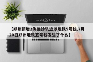 【郑州新增2例确诊轨迹涉地铁5号线,7月20日郑州地铁五号线发生了什么】