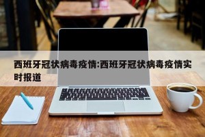 西班牙冠状病毒疫情:西班牙冠状病毒疫情实时报道