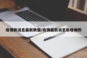 疫情新消息最新数据/疫情最新消息新增病例