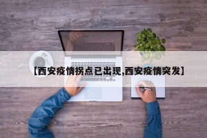 【西安疫情拐点已出现,西安疫情突发】