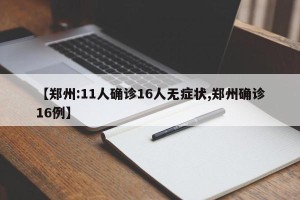 【郑州:11人确诊16人无症状,郑州确诊16例】