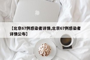 【北京67例感染者详情,北京67例感染者详情公布】