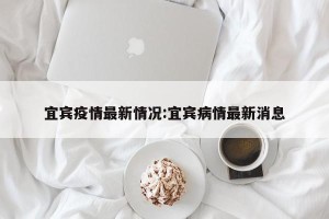 宜宾疫情最新情况:宜宾病情最新消息