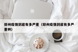郑州疫情到底有多严重（郑州疫情到底有多严重啊）