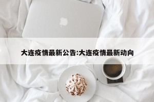 大连疫情最新公告:大连疫情最新动向