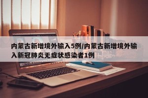 内蒙古新增境外输入5例/内蒙古新增境外输入新冠肺炎无症状感染者1例