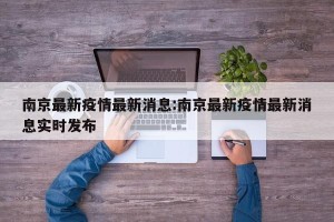 南京最新疫情最新消息:南京最新疫情最新消息实时发布