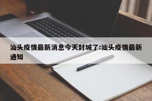 汕头疫情最新消息今天封城了:汕头疫情最新通知