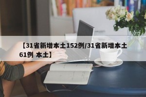 【31省新增本土152例/31省新增本土61例 本土】