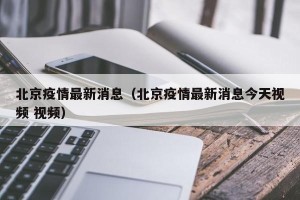 北京疫情最新消息（北京疫情最新消息今天视频 视频）