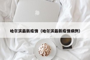 哈尔滨最新疫情（哈尔滨最新疫情病例）