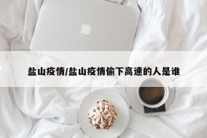 盐山疫情/盐山疫情偷下高速的人是谁