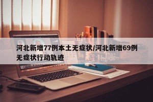 河北新增77例本土无症状/河北新增69例无症状行动轨迹