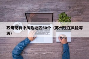 苏州现有中风险地区50个（苏州现在风险等级）