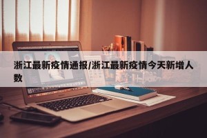 浙江最新疫情通报/浙江最新疫情今天新增人数