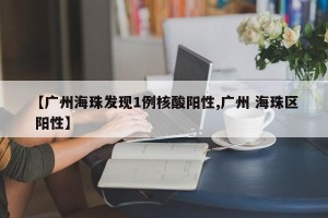 【广州海珠发现1例核酸阳性,广州 海珠区 阳性】