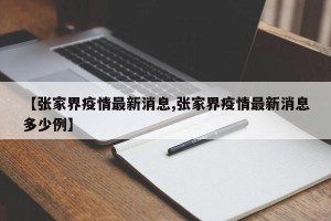 【张家界疫情最新消息,张家界疫情最新消息多少例】