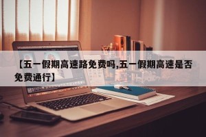 【五一假期高速路免费吗,五一假期高速是否免费通行】