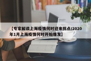 【专家解读上海疫情何时迎来拐点/2020年1月上海疫情何时开始爆发】