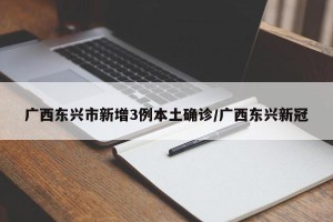 广西东兴市新增3例本土确诊/广西东兴新冠