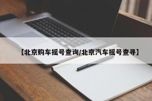 【北京购车摇号查询/北京汽车摇号查寻】