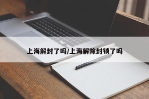 上海解封了吗/上海解除封锁了吗