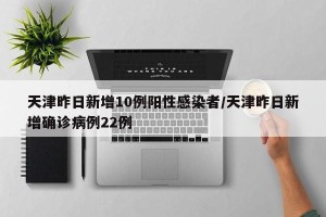 天津昨日新增10例阳性感染者/天津昨日新增确诊病例22例