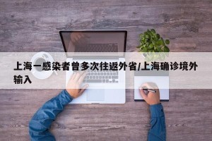 上海一感染者曾多次往返外省/上海确诊境外输入