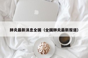 肺炎最新消息全国（全国肺炎最新报道）