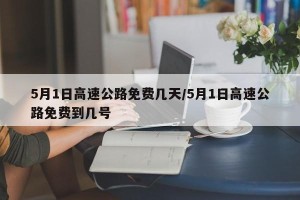5月1日高速公路免费几天/5月1日高速公路免费到几号