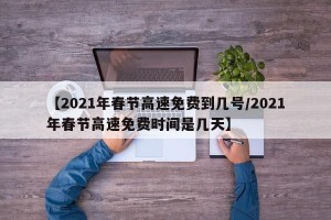 【2021年春节高速免费到几号/2021年春节高速免费时间是几天】