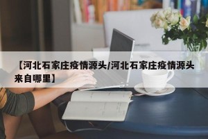 【河北石家庄疫情源头/河北石家庄疫情源头来自哪里】