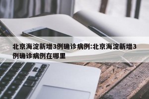 北京海淀新增3例确诊病例:北京海淀新增3例确诊病例在哪里